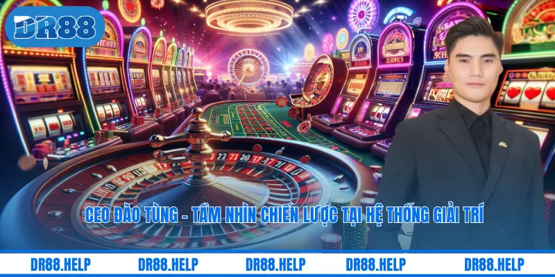 CEO Đào Tùng - Tầm Nhìn Chiến Lược Tại Hệ Thống Giải Trí